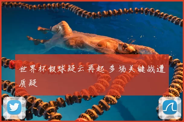 世界杯假球疑云再起 多场关键战遭质疑