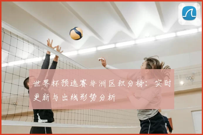 世界杯预选赛非洲区积分榜：实时更新与出线形势分析