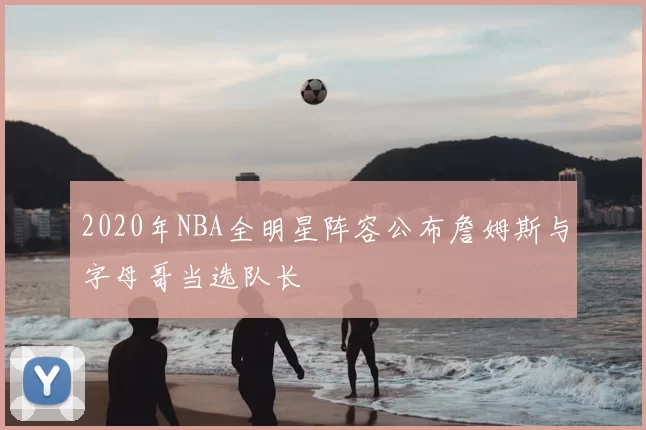 2020年NBA全明星阵容公布詹姆斯与字母哥当选队长