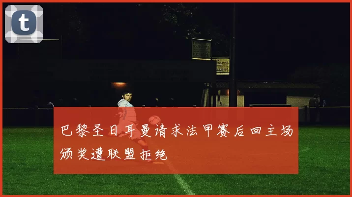 巴黎圣日耳曼请求法甲赛后回主场颁奖遭联盟拒绝