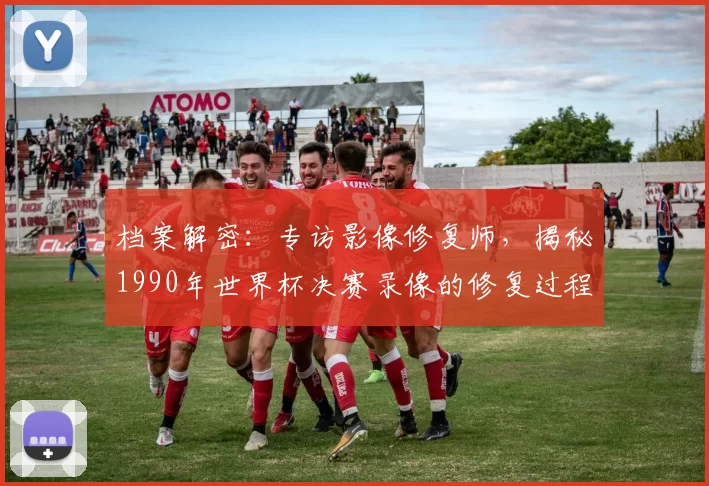 档案解密:专访影像修复师,揭秘1990年世界杯决赛录像的修复过程