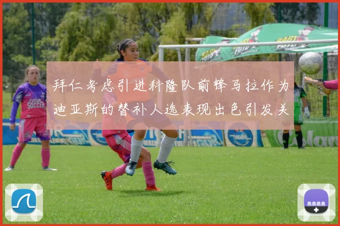 拜仁考虑引进科隆队前锋马拉作为迪亚斯的替补人选表现出色引发关注