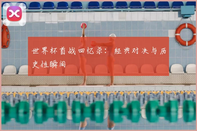 世界杯首战回忆杀:经典对决与历史性瞬间