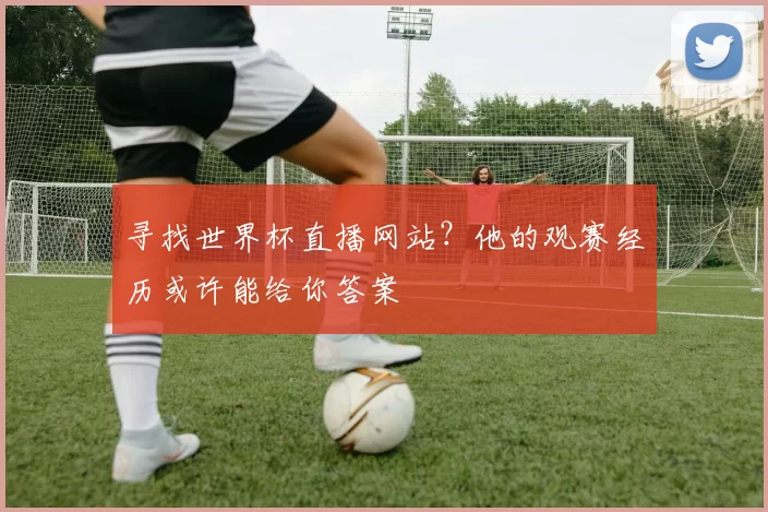 寻找世界杯直播网站?他的观赛经历或许能给你答案