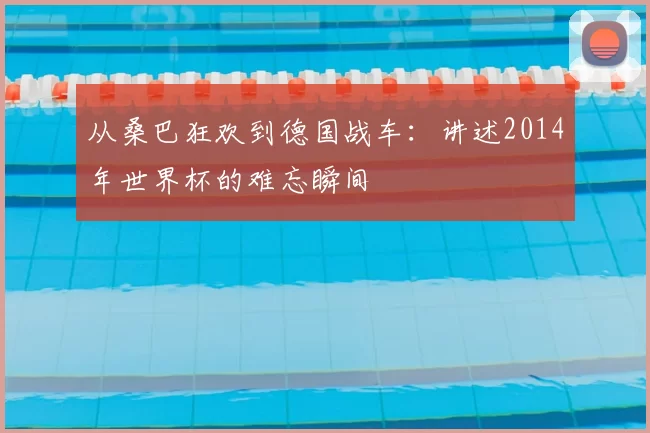 从桑巴狂欢到德国战车：讲述2014年世界杯的难忘瞬间
