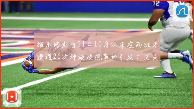 维尼修斯自21年10月以来在西班牙遭遇26次种族歧视事件引发广泛关注