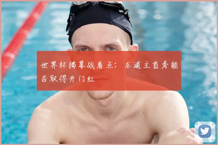 世界杯揭幕战看点:东道主首秀能否取得开门红