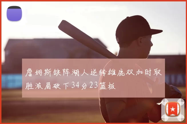 詹姆斯缺阵湖人逆转雄鹿双加时取胜浓眉砍下34分23篮板