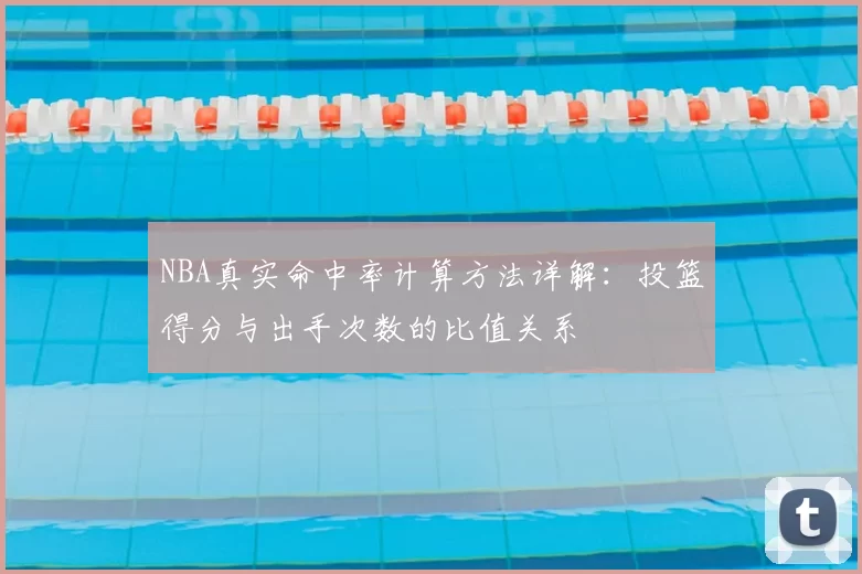 NBA真实命中率计算方法详解：投篮得分与出手次数的比值关系