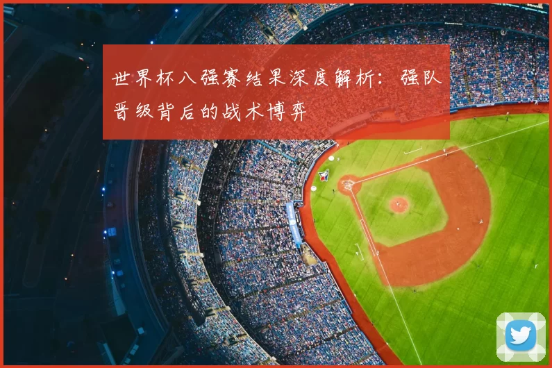 世界杯八强赛结果深度解析:强队晋级背后的战术博弈