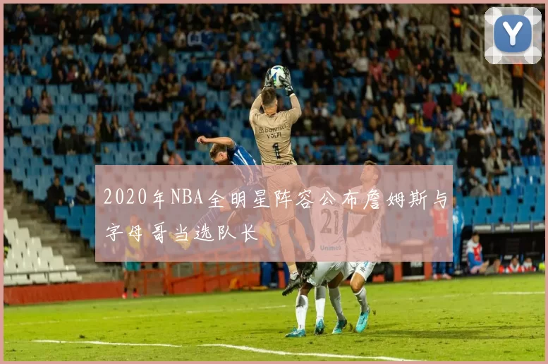 2020年NBA全明星阵容公布詹姆斯与字母哥当选队长