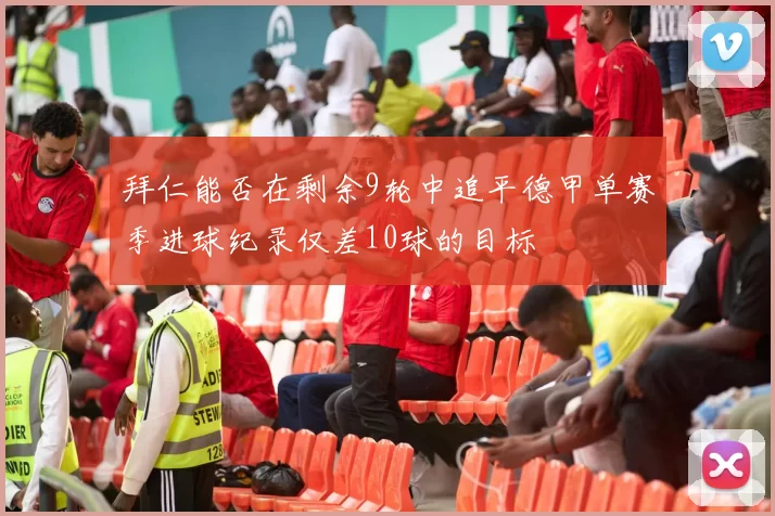 拜仁能否在剩余9轮中追平德甲单赛季进球纪录仅差10球的目标