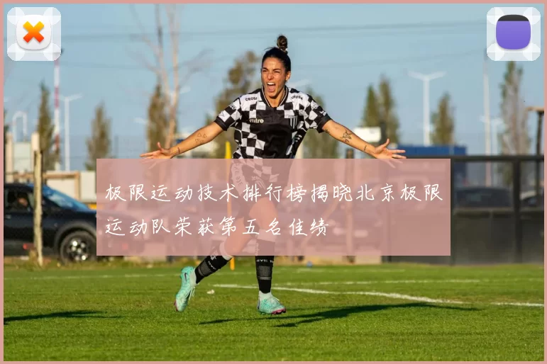 极限运动技术排行榜揭晓北京极限运动队荣获第五名佳绩