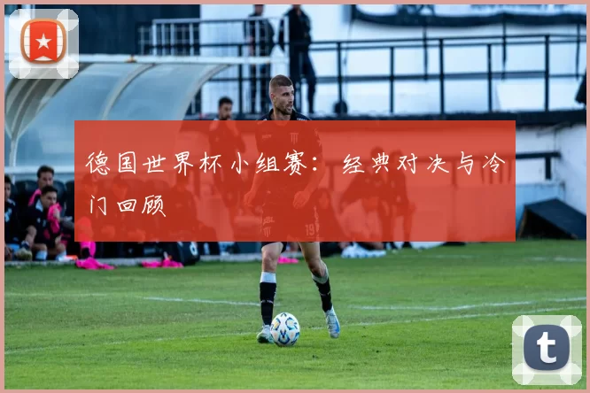 德国世界杯小组赛:经典对决与冷门回顾