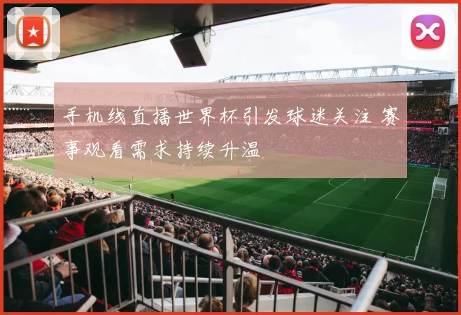 手机线直播世界杯引发球迷关注 赛事观看需求持续升温
