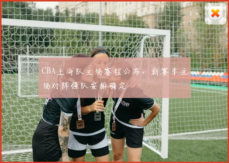CBA上海队主场赛程公布，新赛季主场对阵强队安排确定