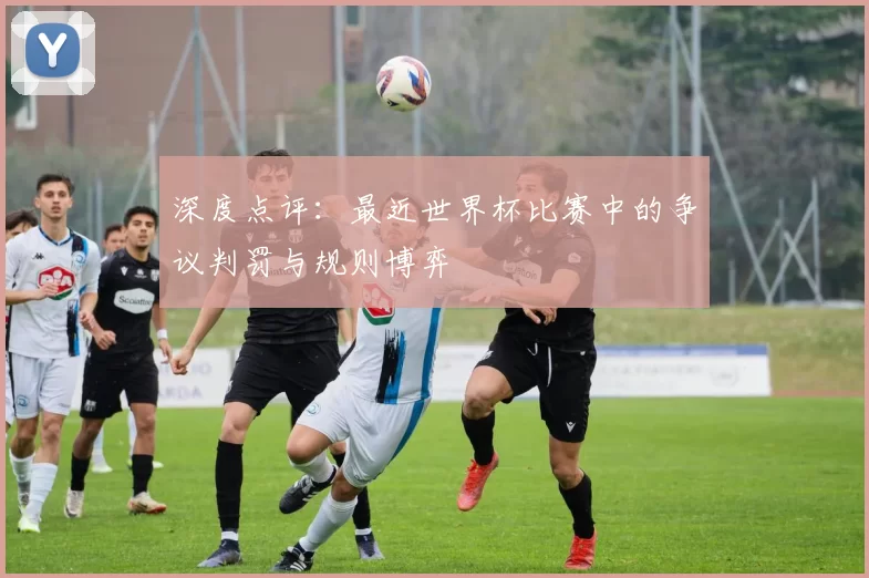 深度点评:最近世界杯比赛中的争议判罚与规则博弈