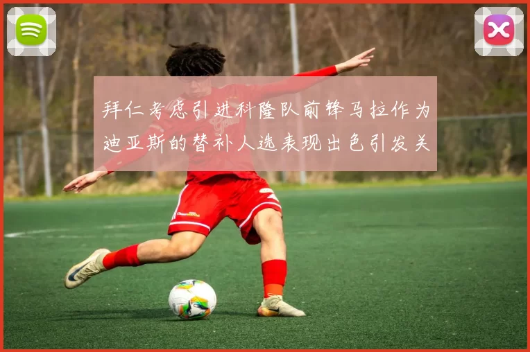 拜仁考虑引进科隆队前锋马拉作为迪亚斯的替补人选表现出色引发关注