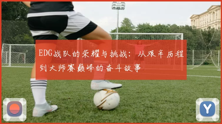 EDG战队的荣耀与挑战:从艰辛历程到大师赛巅峰的奋斗故事