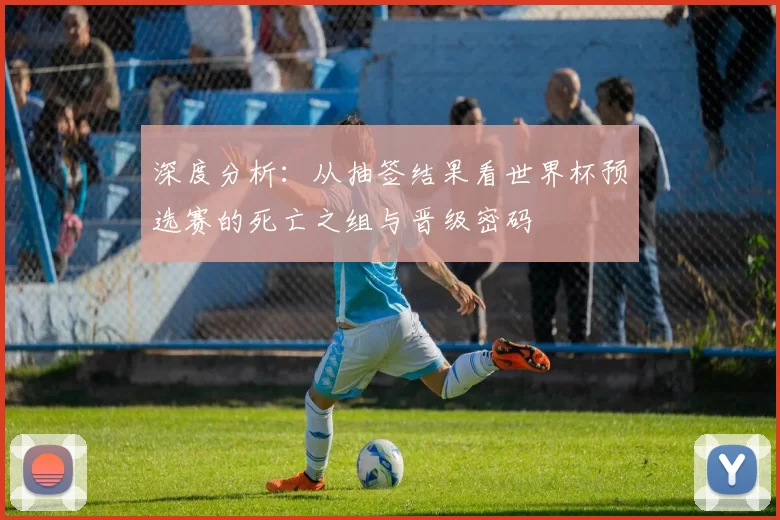 深度分析:从抽签结果看世界杯预选赛的死亡之组与晋级密码