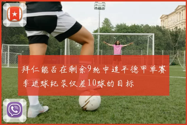 拜仁能否在剩余9轮中追平德甲单赛季进球纪录仅差10球的目标
