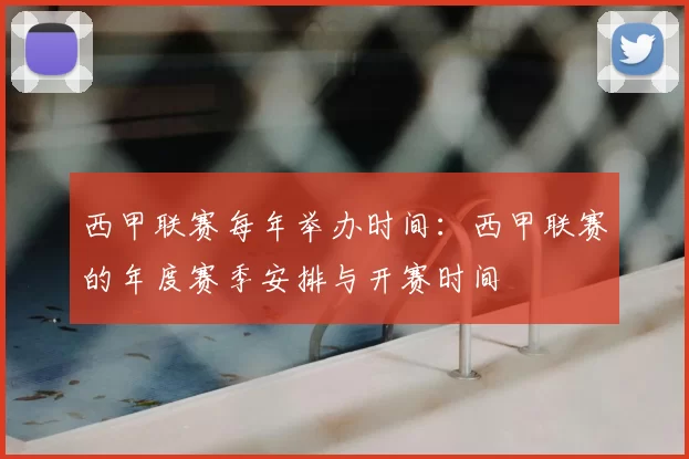 西甲联赛每年举办时间:西甲联赛的年度赛季安排与开赛时间