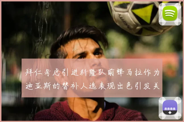 拜仁考虑引进科隆队前锋马拉作为迪亚斯的替补人选表现出色引发关注