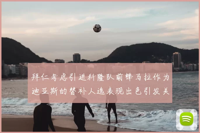 拜仁考虑引进科隆队前锋马拉作为迪亚斯的替补人选表现出色引发关注