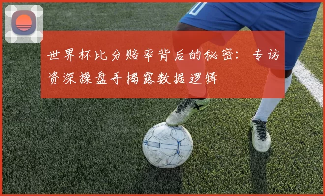 世界杯比分赔率背后的秘密：专访资深操盘手揭露数据逻辑