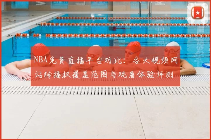 NBA免费直播平台对比:各大视频网站转播权覆盖范围与观看体验评测
