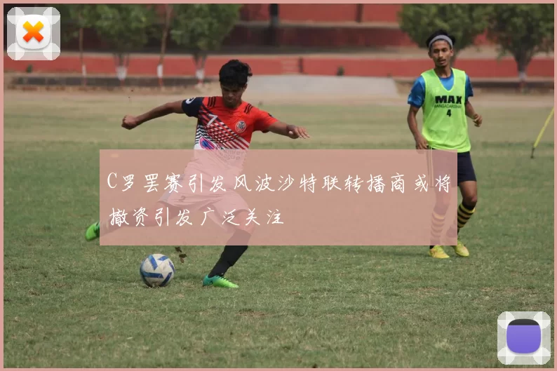 C罗罢赛引发风波沙特联转播商或将撤资引发广泛关注