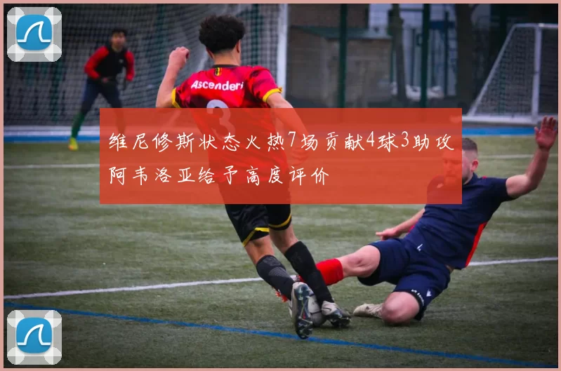 维尼修斯状态火热7场贡献4球3助攻阿韦洛亚给予高度评价
