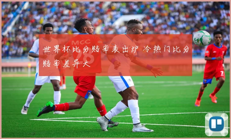 世界杯比分赔率表出炉 冷热门比分赔率差异大