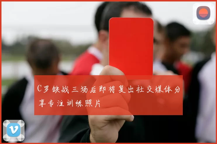 C罗缺战三场后即将复出社交媒体分享专注训练照片
