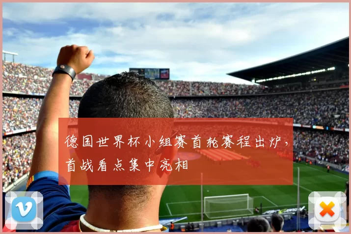 德国世界杯小组赛首轮赛程出炉,首战看点集中亮相