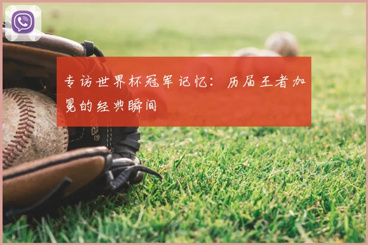 专访世界杯冠军记忆:历届王者加冕的经典瞬间