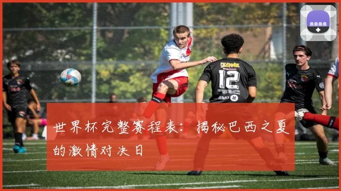 世界杯完整赛程表:揭秘巴西之夏的激情对决日