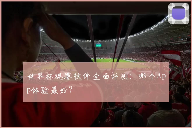 世界杯观赛软件全面评测:哪个App体验最好?