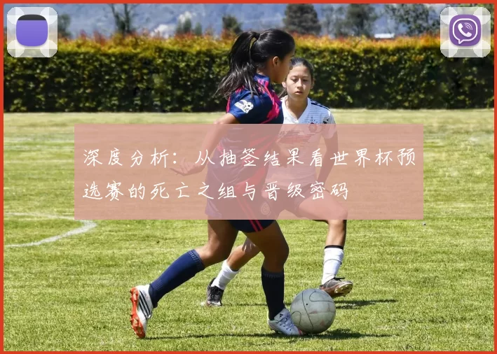 深度分析:从抽签结果看世界杯预选赛的死亡之组与晋级密码
