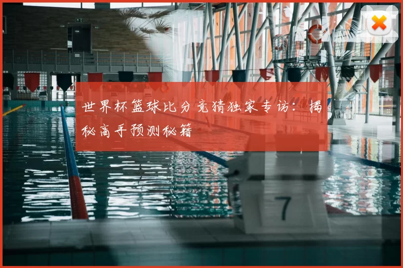 世界杯篮球比分竞猜独家专访：揭秘高手预测秘籍