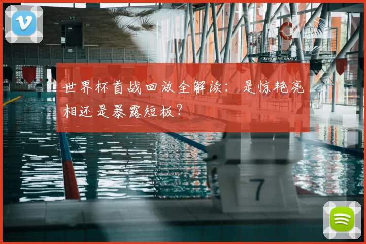 世界杯首战回放全解读:是惊艳亮相还是暴露短板?