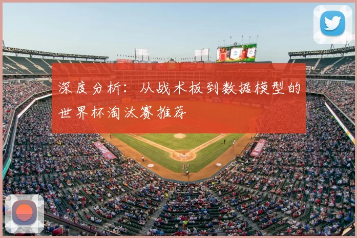 深度分析：从战术板到数据模型的世界杯淘汰赛推荐