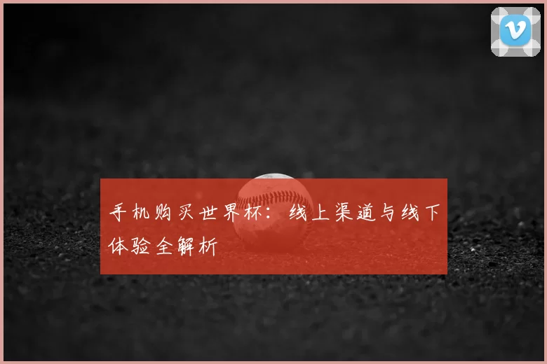 手机购买世界杯:线上渠道与线下体验全解析