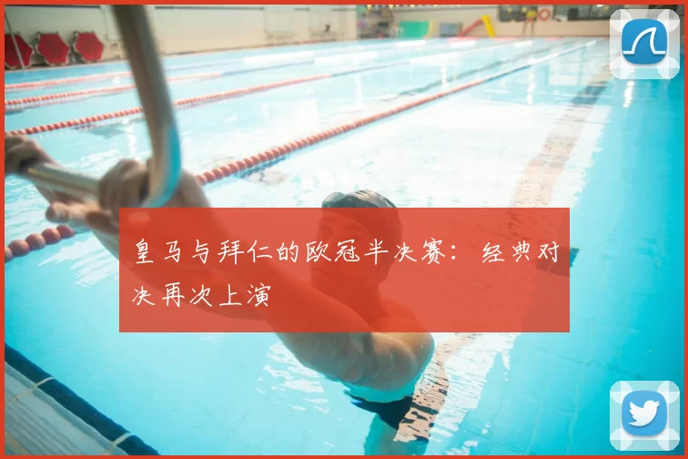 皇马与拜仁的欧冠半决赛：经典对决再次上演