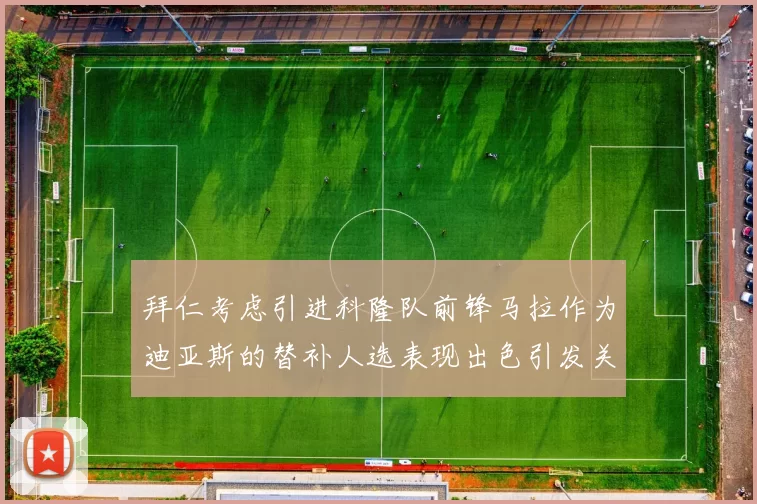 拜仁考虑引进科隆队前锋马拉作为迪亚斯的替补人选表现出色引发关注