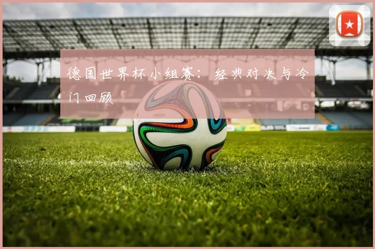德国世界杯小组赛：经典对决与冷门回顾