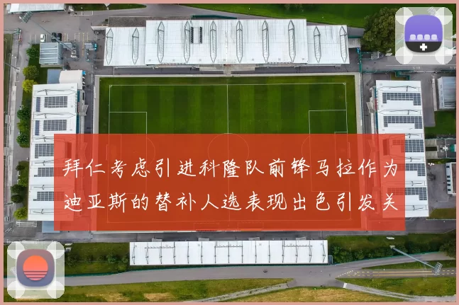 拜仁考虑引进科隆队前锋马拉作为迪亚斯的替补人选表现出色引发关注
