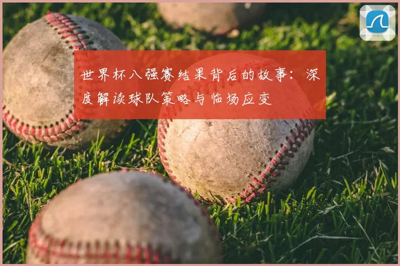 世界杯八强赛结果背后的故事:深度解读球队策略与临场应变