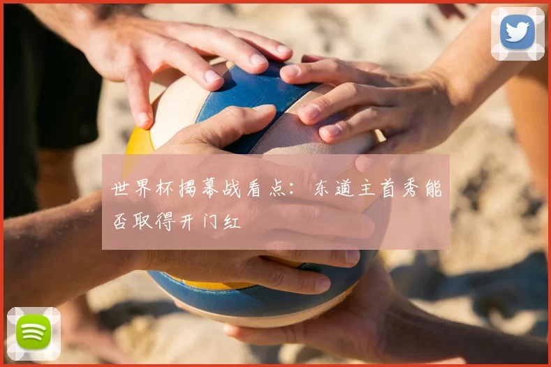 世界杯揭幕战看点：东道主首秀能否取得开门红