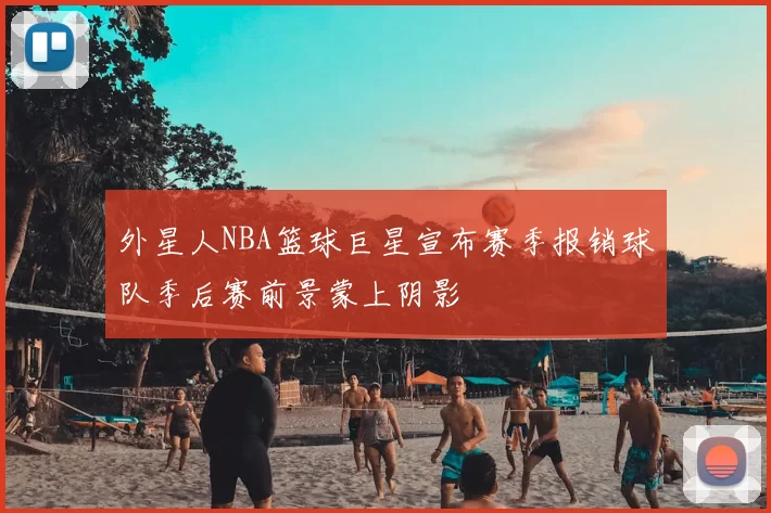 外星人NBA篮球巨星宣布赛季报销球队季后赛前景蒙上阴影